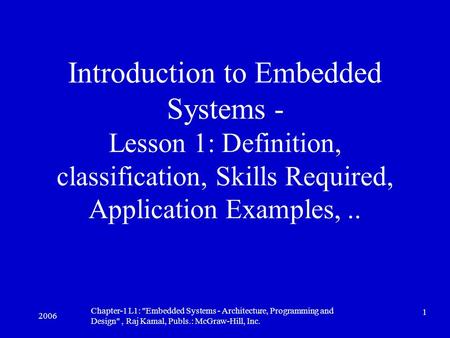 2006 Chapter-1 L1: Embedded Systems - Architecture, Programming and Design, Raj Kamal, Publs.: McGraw-Hill, Inc. 1 Introduction to Embedded Systems.