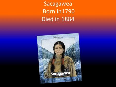 Sacagawea Born in1790 Died in 1884. Reasons Why  Sacagawea was sent to explore Western U.S.  She was sent by the president.  She also was hired by.