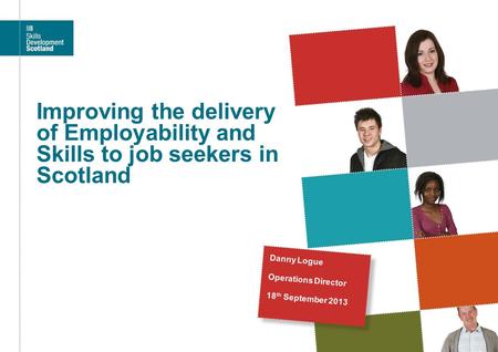 Improving the delivery of Employability and Skills to job seekers in Scotland Danny Logue Operations Director 18 th September 2013.