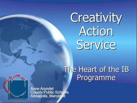 Creativity Action Service The Heart of the IB Programme e e Anne Arundel County Public Schools Annapolis, Maryland Anne Arundel County Public Schools Annapolis,