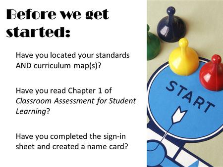 Before we get started: Have you located your standards AND curriculum map(s)? Have you read Chapter 1 of Classroom Assessment for Student Learning? Have.