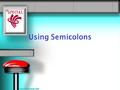 Using Semicolons. Use semicolons to join independent clauses (sentences). Use a semicolon only if the clauses are closely related. –We have seen the enemy.