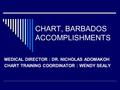 CHART, BARBADOS ACCOMPLISHMENTS MEDICAL DIRECTOR : DR. NICHOLAS ADOMAKOH CHART TRAINING COORDINATOR : WENDY SEALY.