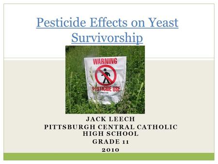 JACK LEECH PITTSBURGH CENTRAL CATHOLIC HIGH SCHOOL GRADE 11 2010 Pesticide Effects on Yeast Survivorship.