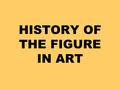 HISTORY OF THE FIGURE IN ART. The representation of the figure in art changes as human needs and artistic expression evolved. Early figure images served.