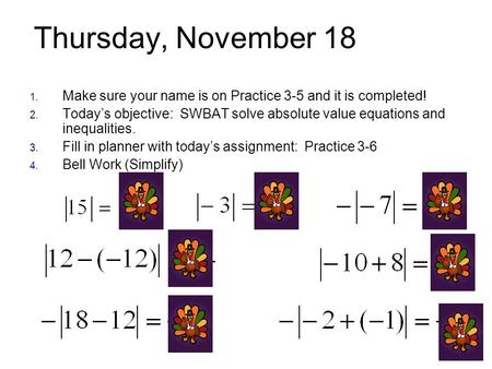 Thursday, November 18 1. Make sure your name is on Practice 3-5 and it is completed! 2. Today’s objective: SWBAT solve absolute value equations and inequalities.