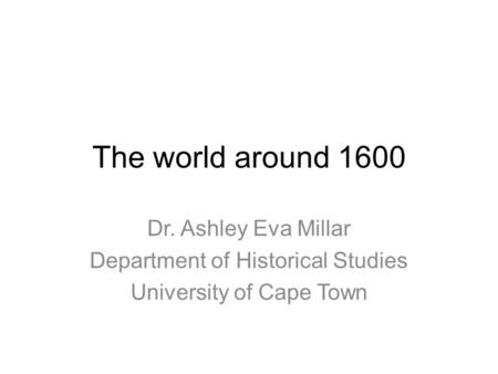 The world around 1600 Dr. Ashley Eva Millar Department of Historical Studies University of Cape Town.