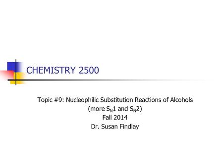 CHEMISTRY 2500 Topic #9: Nucleophilic Substitution Reactions of Alcohols (more S N 1 and S N 2) Fall 2014 Dr. Susan Findlay.