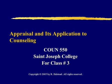 Appraisal and Its Application to Counseling COUN 550 Saint Joseph College For Class # 3 Copyright © 2005 by R. Halstead. All rights reserved.