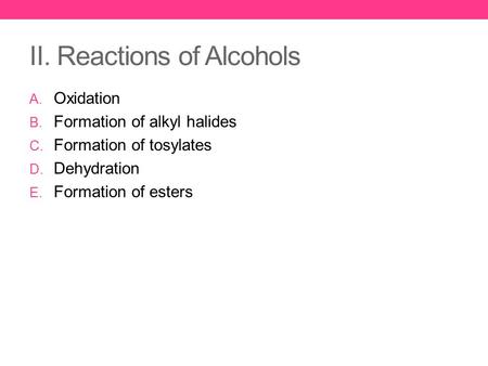 II. Reactions of Alcohols A. Oxidation B. Formation of alkyl halides C. Formation of tosylates D. Dehydration E. Formation of esters.