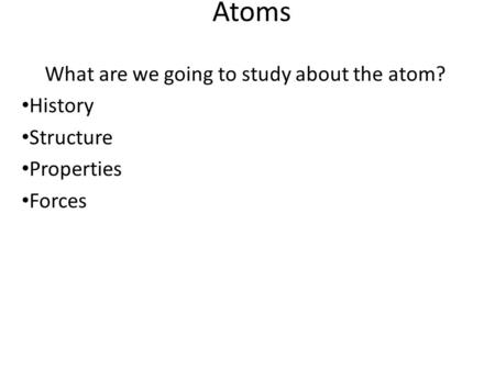 Atoms What are we going to study about the atom? History Structure Properties Forces.