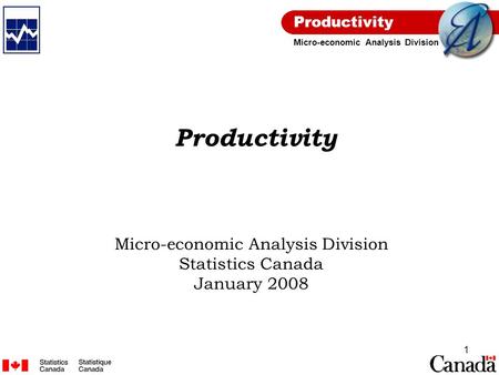 Productivity Micro-economic Analysis Division 1 Productivity Micro-economic Analysis Division Statistics Canada January 2008.