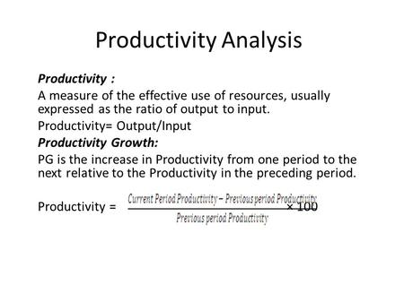 Productivity Analysis Productivity : A measure of the effective use of resources, usually expressed as the ratio of output to input. Productivity= Output/Input.