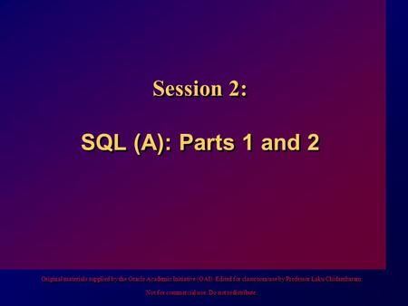 Session 2: SQL (A): Parts 1 and 2 Original materials supplied by the Oracle Academic Initiative (OAI). Edited for classroom use by Professor Laku Chidambaram.