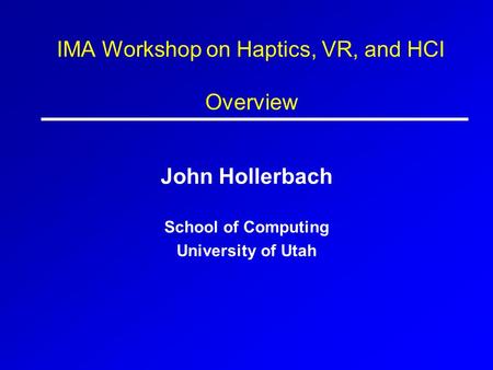 IMA Workshop on Haptics, VR, and HCI Overview John Hollerbach School of Computing University of Utah.