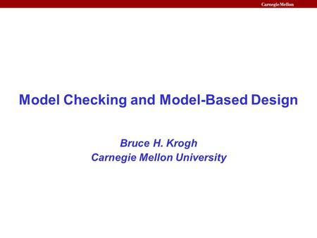 Model Checking and Model-Based Design Bruce H. Krogh Carnegie Mellon University.