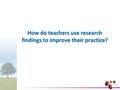 How do teachers use research findings to improve their practice?