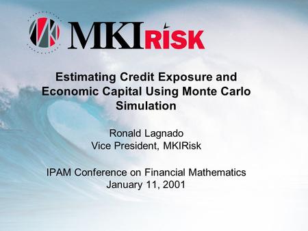 Estimating Credit Exposure and Economic Capital Using Monte Carlo Simulation Ronald Lagnado Vice President, MKIRisk IPAM Conference on Financial Mathematics.