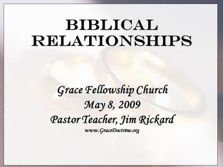 Biblical Relationships Grace Fellowship Church May 8, 2009 Pastor Teacher, Jim Rickard www.GraceDoctrine.org.