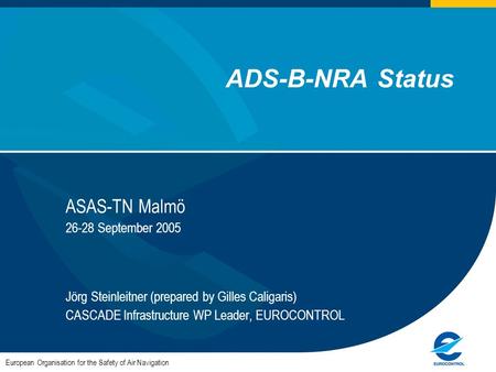 1 ADS-B-NRA Status ASAS-TN Malmö 26-28 September 2005 Jörg Steinleitner (prepared by Gilles Caligaris) CASCADE Infrastructure WP Leader, EUROCONTROL European.