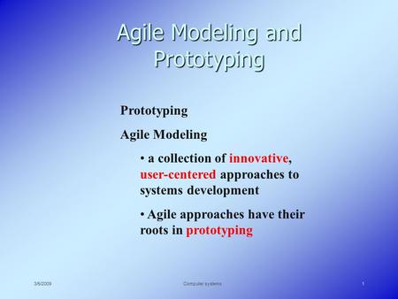 3/5/2009Computer systems1 Agile Modeling and Prototyping Prototyping Agile Modeling a collection of innovative, user-centered approaches to systems development.