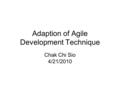 Adaption of Agile Development Technique Chak Chi Sio 4/21/2010.