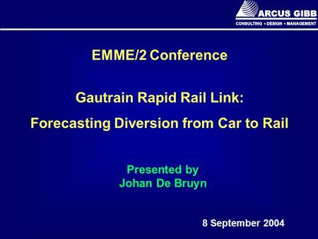 EMME/2 Conference Gautrain Rapid Rail Link: Forecasting Diversion from Car to Rail 8 September 2004 Presented by Johan De Bruyn.