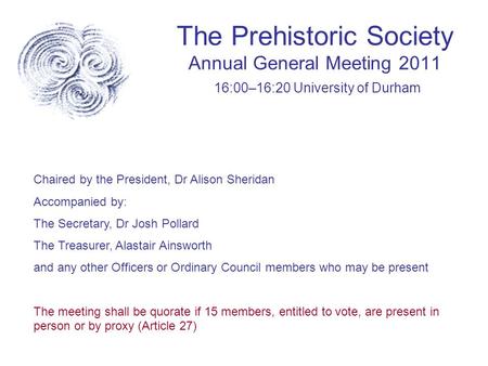 The Prehistoric Society Annual General Meeting 2011 16:00–16:20 University of Durham Chaired by the President, Dr Alison Sheridan Accompanied by: The Secretary,