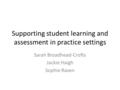 Supporting student learning and assessment in practice settings Sarah Broadhead-Crofts Jackie Haigh Sophie Raven.