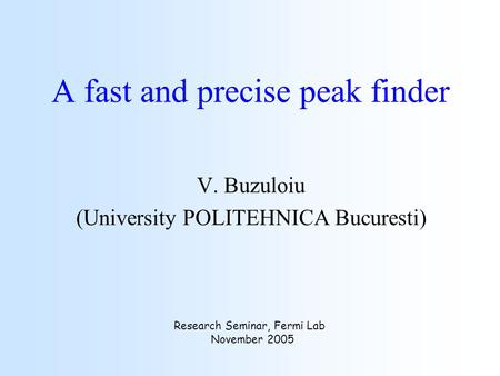 A fast and precise peak finder V. Buzuloiu (University POLITEHNICA Bucuresti) Research Seminar, Fermi Lab November 2005.