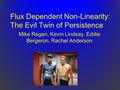 Flux Dependent Non-Linearity: The Evil Twin of Persistence Mike Regan, Kevin Lindsay, Eddie Bergeron, Rachel Anderson.