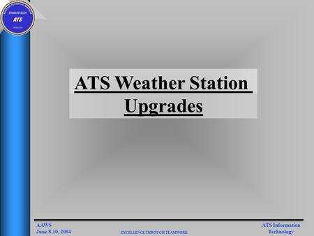 ATS Information Technology AAWS June 8-10, 2004 EXCELLENCE THROUGH TEAMWORK ATS Weather Station Upgrades.