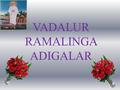 VADALUR RAMALINGA ADIGALAR.  Arutprakasa Vallalar Chidambaram Ramalingam appeared on 5 th October 1823 whose pre- monastic name was Ramalingam, is.