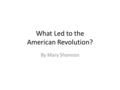 What Led to the American Revolution? By Mary Shannon.