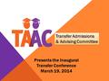Presents the Inaugural Transfer Conference March 19, 2014 Transfer Admissions & Advising Committee Transfer Admissions & Advising Committee.