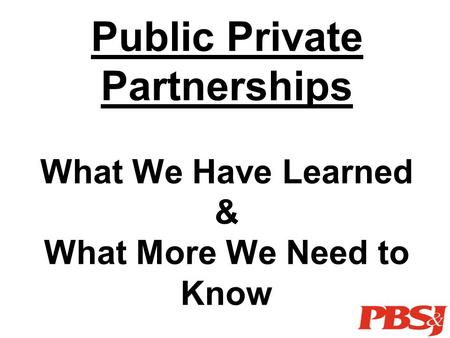 Public Private Partnerships What We Have Learned & What More We Need to Know.