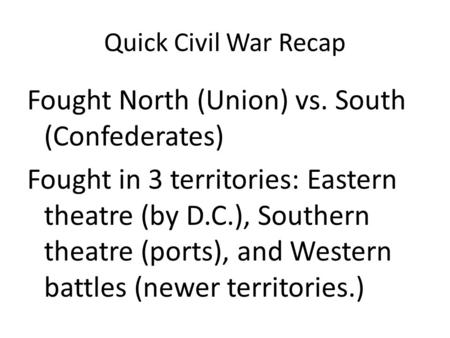 Quick Civil War Recap Fought North (Union) vs. South (Confederates) Fought in 3 territories: Eastern theatre (by D.C.), Southern theatre (ports), and Western.