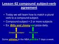 Lesson 62 compound subject-verb agreement Today we will learn how to match a plural verb to a compound subject. Compound subject = 2 or more subjects Ex.