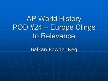 AP World History POD #24 – Europe Clings to Relevance Balkan Powder Keg.