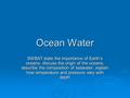 Ocean Water SWBAT state the importance of Earth’s oceans; discuss the origin of the oceans; describe the composition of seawater; explain how temperature.