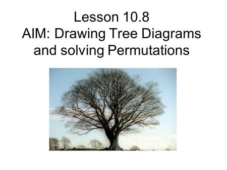 Lesson 10.8 AIM: Drawing Tree Diagrams and solving Permutations.