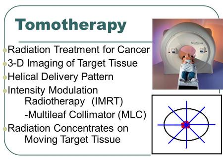 Tomotherapy Radiation Treatment for Cancer 3-D Imaging of Target Tissue Helical Delivery Pattern Intensity Modulation Radiotherapy (IMRT) -Multileaf Collimator.