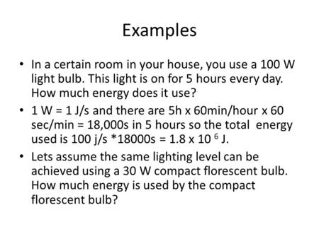 Examples In a certain room in your house, you use a 100 W light bulb. This light is on for 5 hours every day. How much energy does it use? 1 W = 1 J/s.