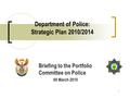 1 Department of Police: Strategic Plan 2010/2014 Briefing to the Portfolio Committee on Police 09 March 2010.