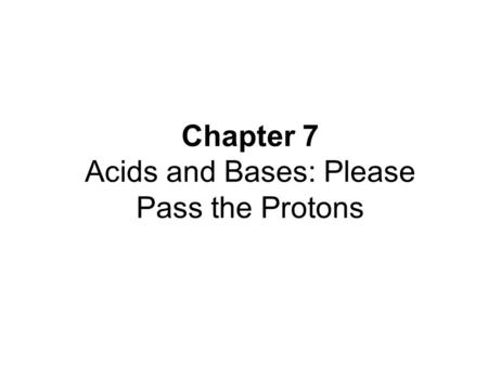 Chapter 7 Acids and Bases: Please Pass the Protons.