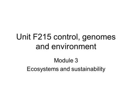 Unit F215 control, genomes and environment Module 3 Ecosystems and sustainability.