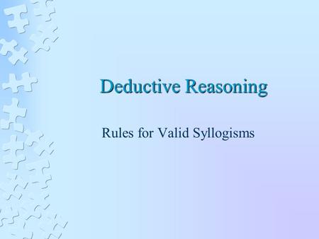 Deductive Reasoning Rules for Valid Syllogisms. Rules for a valid categorical syllogism 1.A valid syllogism must possess three, and only three, unambiguous.