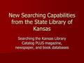 New Searching Capabilities from the State Library of Kansas Searching the Kansas Library Catalog PLUS magazine, newspaper, and book databases.