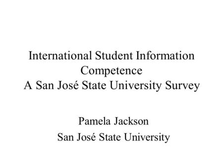 International Student Information Competence A San José State University Survey Pamela Jackson San José State University.