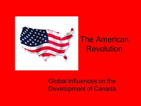 The American Revolution Global Influences on the Development of Canada.